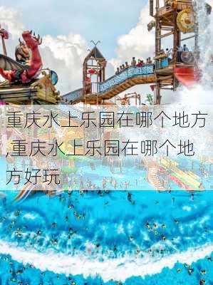 重庆水上乐园在哪个地方,重庆水上乐园在哪个地方好玩