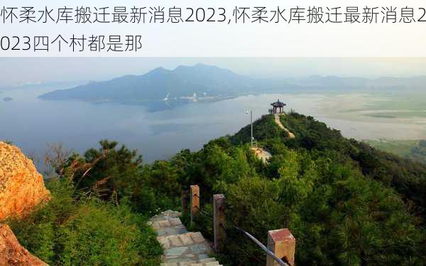 怀柔水库搬迁最新消息2023,怀柔水库搬迁最新消息2023四个村都是那