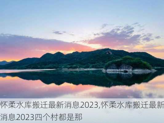 怀柔水库搬迁最新消息2023,怀柔水库搬迁最新消息2023四个村都是那