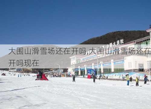 大围山滑雪场还在开吗,大围山滑雪场还在开吗现在