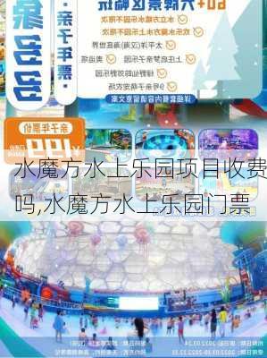 水魔方水上乐园项目收费吗,水魔方水上乐园门票