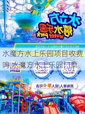 水魔方水上乐园项目收费吗,水魔方水上乐园门票