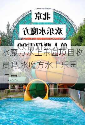 水魔方水上乐园项目收费吗,水魔方水上乐园门票