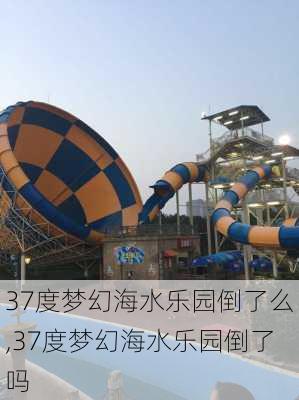 37度梦幻海水乐园倒了么,37度梦幻海水乐园倒了吗