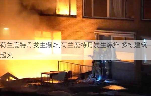 荷兰鹿特丹发生爆炸,荷兰鹿特丹发生爆炸 多栋建筑起火