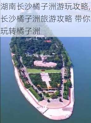 湖南长沙橘子洲游玩攻略,长沙橘子洲旅游攻略 带你玩转橘子洲