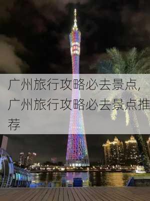 广州旅行攻略必去景点,广州旅行攻略必去景点推荐