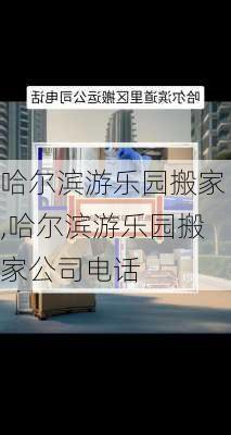 哈尔滨游乐园搬家,哈尔滨游乐园搬家公司电话