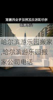 哈尔滨游乐园搬家,哈尔滨游乐园搬家公司电话