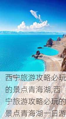 西宁旅游攻略必玩的景点青海湖,西宁旅游攻略必玩的景点青海湖一日游