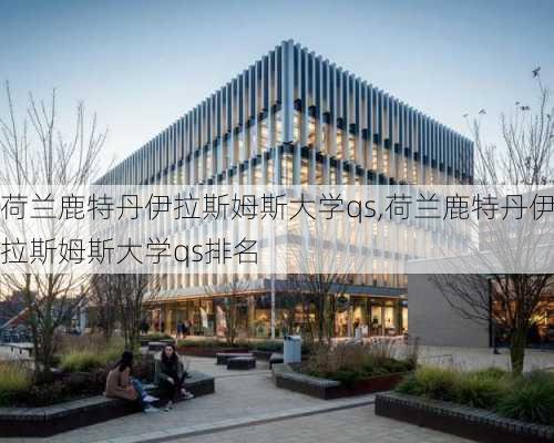 荷兰鹿特丹伊拉斯姆斯大学qs,荷兰鹿特丹伊拉斯姆斯大学qs排名