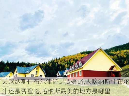 去喀纳斯住布尔津还是贾登峪,去喀纳斯住布尔津还是贾登峪,喀纳斯最美的地方是哪里