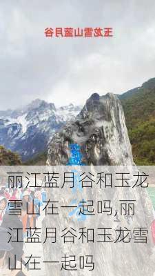 丽江蓝月谷和玉龙雪山在一起吗,丽江蓝月谷和玉龙雪山在一起吗