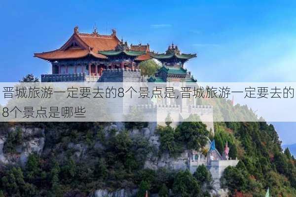 晋城旅游一定要去的8个景点是,晋城旅游一定要去的8个景点是哪些