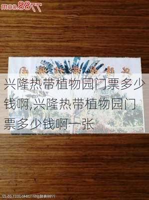 兴隆热带植物园门票多少钱啊,兴隆热带植物园门票多少钱啊一张