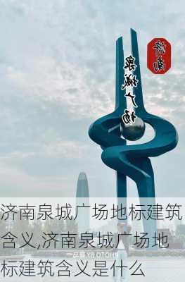 济南泉城广场地标建筑含义,济南泉城广场地标建筑含义是什么