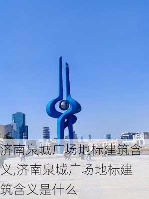 济南泉城广场地标建筑含义,济南泉城广场地标建筑含义是什么