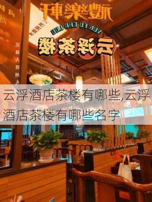 云浮酒店茶楼有哪些,云浮酒店茶楼有哪些名字