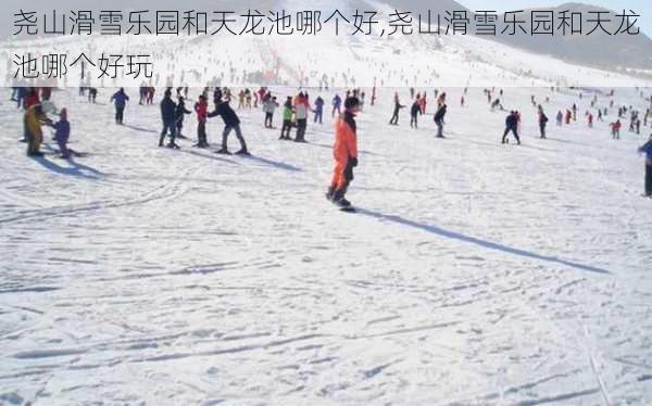 尧山滑雪乐园和天龙池哪个好,尧山滑雪乐园和天龙池哪个好玩