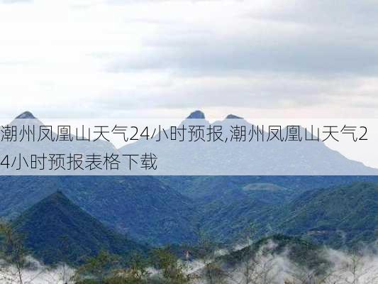 潮州凤凰山天气24小时预报,潮州凤凰山天气24小时预报表格下载