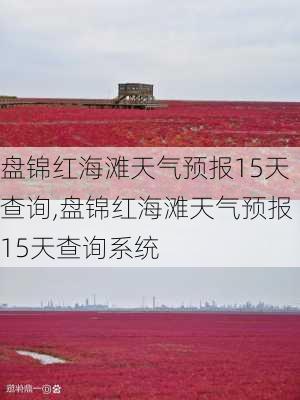 盘锦红海滩天气预报15天查询,盘锦红海滩天气预报15天查询系统