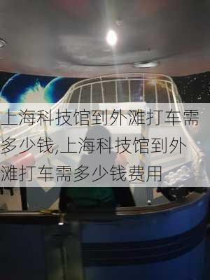 上海科技馆到外滩打车需多少钱,上海科技馆到外滩打车需多少钱费用