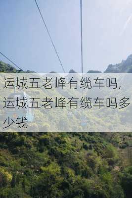 运城五老峰有缆车吗,运城五老峰有缆车吗多少钱