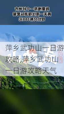 萍乡武功山一日游攻略,萍乡武功山一日游攻略天气