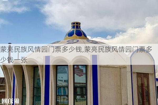 蒙亮民族风情园门票多少钱,蒙亮民族风情园门票多少钱一张