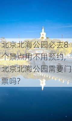 北京北海公园必去8个景点用不用预约,北京北海公园需要门票吗?