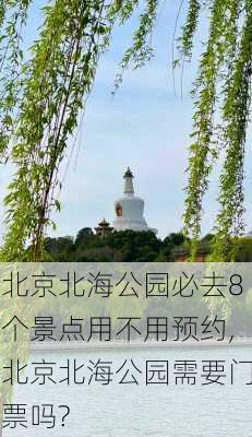 北京北海公园必去8个景点用不用预约,北京北海公园需要门票吗?