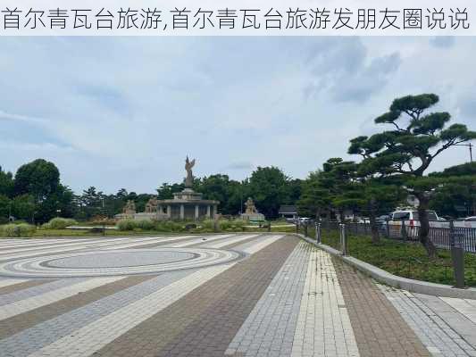 首尔青瓦台旅游,首尔青瓦台旅游发朋友圈说说