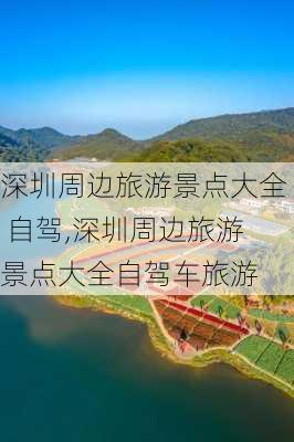 深圳周边旅游景点大全 自驾,深圳周边旅游景点大全自驾车旅游