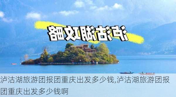 泸沽湖旅游团报团重庆出发多少钱,泸沽湖旅游团报团重庆出发多少钱啊