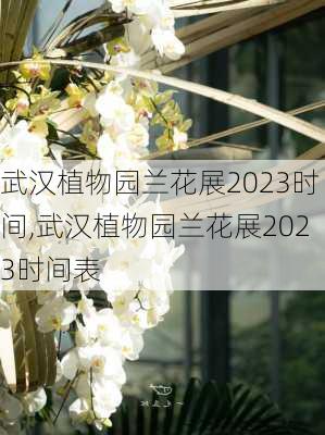 武汉植物园兰花展2023时间,武汉植物园兰花展2023时间表