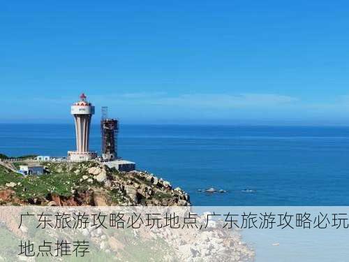 广东旅游攻略必玩地点,广东旅游攻略必玩地点推荐