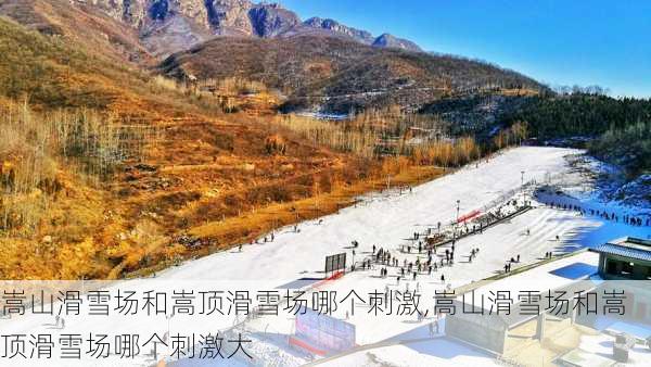 嵩山滑雪场和嵩顶滑雪场哪个刺激,嵩山滑雪场和嵩顶滑雪场哪个刺激大