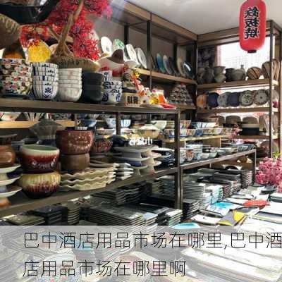 巴中酒店用品市场在哪里,巴中酒店用品市场在哪里啊