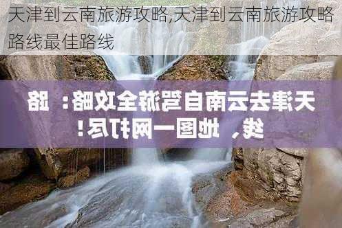 天津到云南旅游攻略,天津到云南旅游攻略路线最佳路线