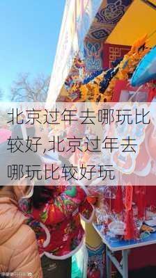 北京过年去哪玩比较好,北京过年去哪玩比较好玩