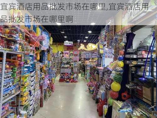 宜宾酒店用品批发市场在哪里,宜宾酒店用品批发市场在哪里啊