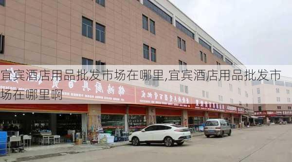 宜宾酒店用品批发市场在哪里,宜宾酒店用品批发市场在哪里啊