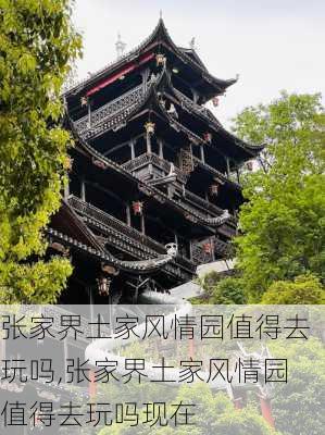 张家界土家风情园值得去玩吗,张家界土家风情园值得去玩吗现在